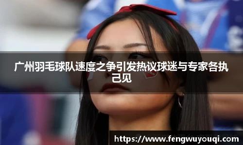 广州羽毛球队速度之争引发热议球迷与专家各执己见