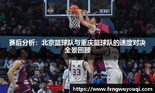赛后分析：北京篮球队与重庆篮球队的速度对决全景回顾