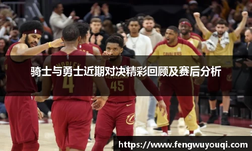 骑士与勇士近期对决精彩回顾及赛后分析