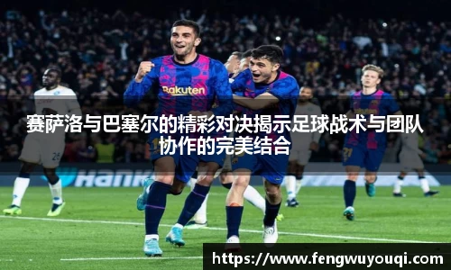 赛萨洛与巴塞尔的精彩对决揭示足球战术与团队协作的完美结合