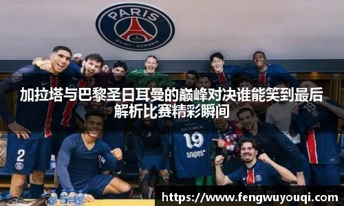 加拉塔与巴黎圣日耳曼的巅峰对决谁能笑到最后解析比赛精彩瞬间