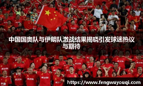 中国国奥队与伊朗队激战结果揭晓引发球迷热议与期待