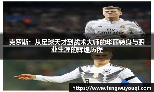 克罗斯：从足球天才到战术大师的华丽转身与职业生涯的辉煌历程
