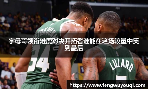 字母哥领衔雄鹿对决开拓者谁能在这场较量中笑到最后