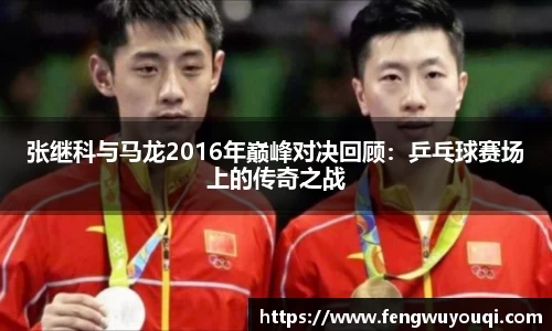 张继科与马龙2016年巅峰对决回顾：乒乓球赛场上的传奇之战