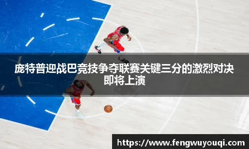 庞特普迎战巴竞技争夺联赛关键三分的激烈对决即将上演
