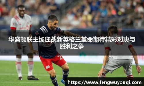 华盛顿联主场迎战新英格兰革命期待精彩对决与胜利之争