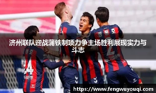 济州联队迎战蒲铁制项力争主场胜利展现实力与斗志