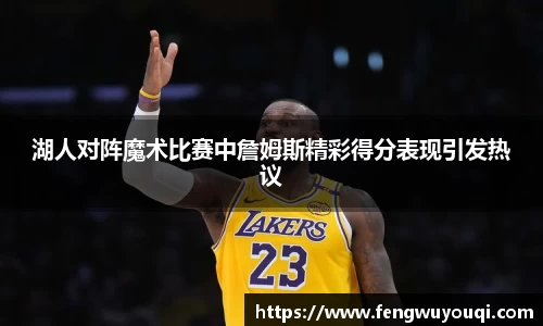 湖人对阵魔术比赛中詹姆斯精彩得分表现引发热议