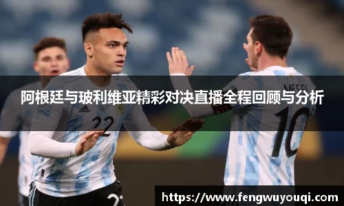 阿根廷与玻利维亚精彩对决直播全程回顾与分析