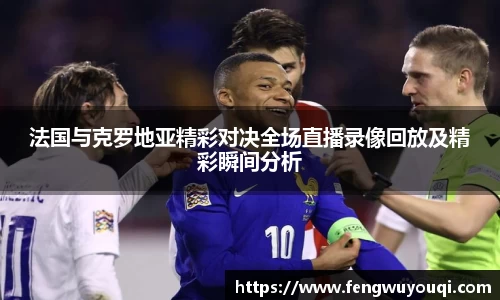 法国与克罗地亚精彩对决全场直播录像回放及精彩瞬间分析