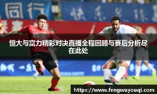 恒大与富力精彩对决直播全程回顾与赛后分析尽在此处