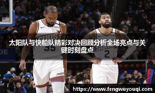 太阳队与快船队精彩对决回顾分析全场亮点与关键时刻盘点