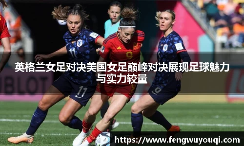 英格兰女足对决美国女足巅峰对决展现足球魅力与实力较量