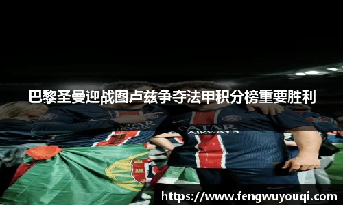 巴黎圣曼迎战图卢兹争夺法甲积分榜重要胜利