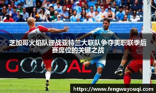 芝加哥火焰队迎战亚特兰大联队争夺美职联季后赛席位的关键之战