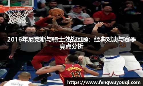 2016年尼克斯与骑士激战回顾：经典对决与赛季亮点分析