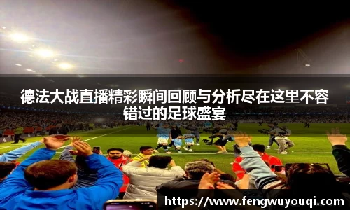 德法大战直播精彩瞬间回顾与分析尽在这里不容错过的足球盛宴