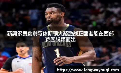 新奥尔良鹈鹕与休斯顿火箭激战正酣谁能在西部赛区脱颖而出