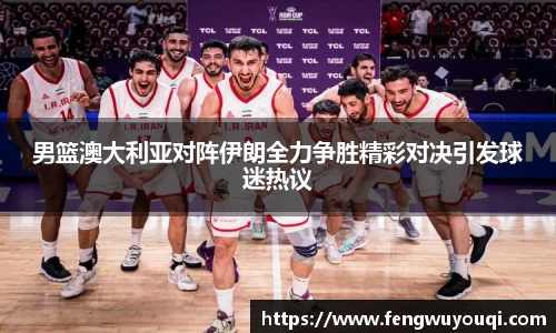男篮澳大利亚对阵伊朗全力争胜精彩对决引发球迷热议