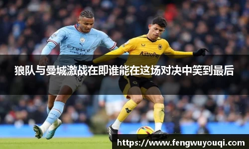 狼队与曼城激战在即谁能在这场对决中笑到最后